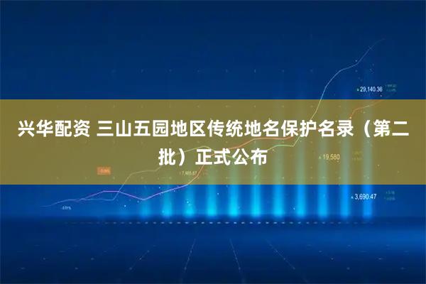 兴华配资 三山五园地区传统地名保护名录(第二批)正式公布
