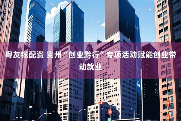 粤友钱配资 贵州“创业黔行”专项活动赋能创业带动就业