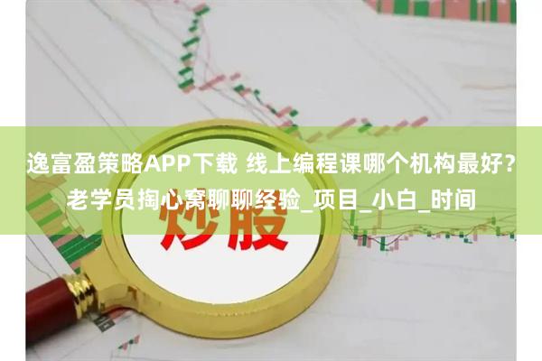 逸富盈策略APP下载 线上编程课哪个机构最好?老学员掏心窝聊聊经验_项目_小白_时间