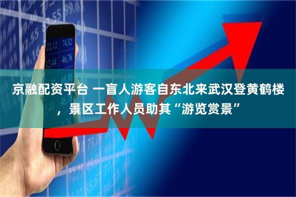 京融配资平台 一盲人游客自东北来武汉登黄鹤楼,景区工作人员助其“游览赏景”
