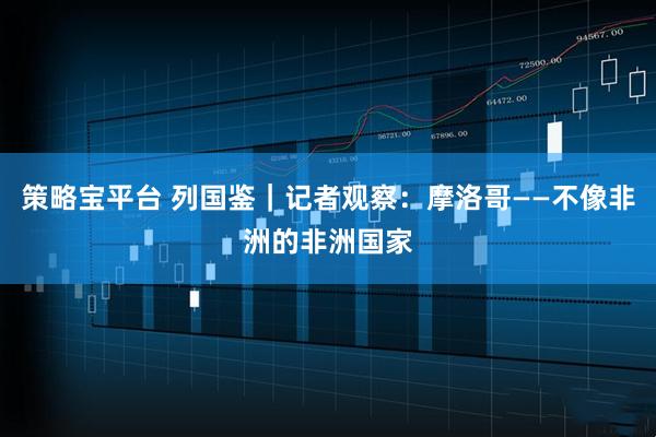 策略宝平台 列国鉴|记者观察:摩洛哥——不像非洲的非洲国家