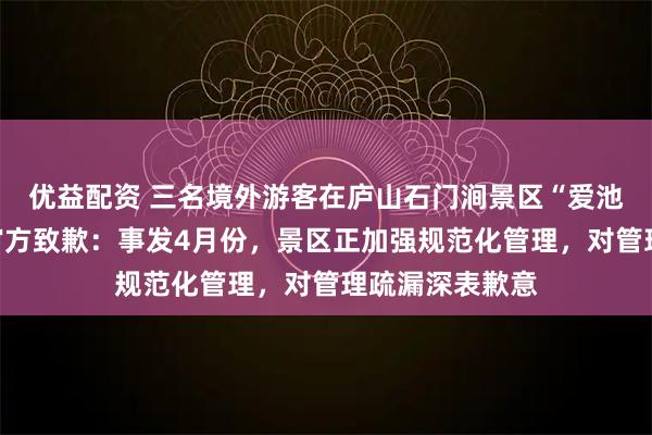 优益配资 三名境外游客在庐山石门涧景区“爱池”水潭戏水，官方致歉：事发4月份，景区正加强规范化管理，对管理疏漏深表歉意