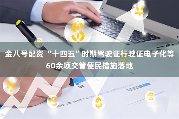 金八号配资 “十四五”时期驾驶证行驶证电子化等60余项交管便民措施落地
