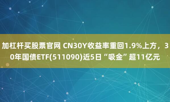 加杠杆买股票官网 CN30Y收益率重回1.9%上方,30年国债ETF(511090)近5日“吸金”超11亿元