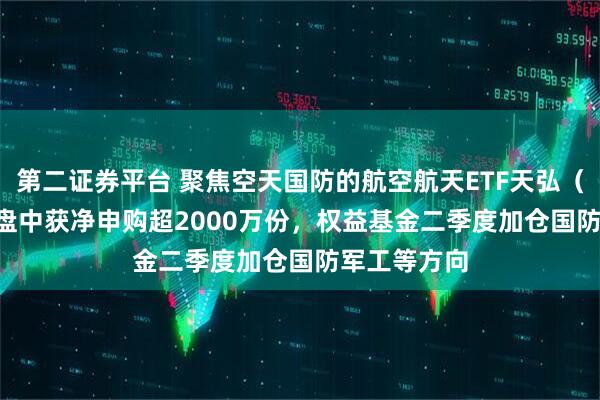 第二证券平台 聚焦空天国防的航空航天ETF天弘(159241)盘中获净申购超2000万份,权益基金二季度加仓国防军工等方向