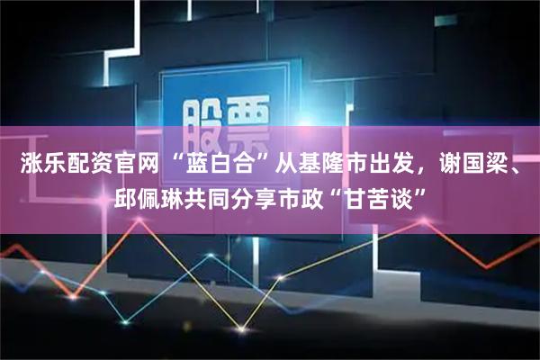 涨乐配资官网 “蓝白合”从基隆市出发,谢国梁、邱佩琳共同分享市政“甘苦谈”