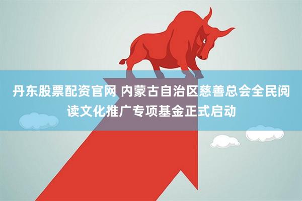 丹东股票配资官网 内蒙古自治区慈善总会全民阅读文化推广专项基金正式启动