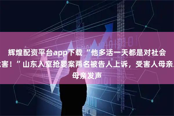 辉煌配资平台app下载 “他多活一天都是对社会的危害!”山东入室抢婴案两名被告人上诉,受害人母亲发声