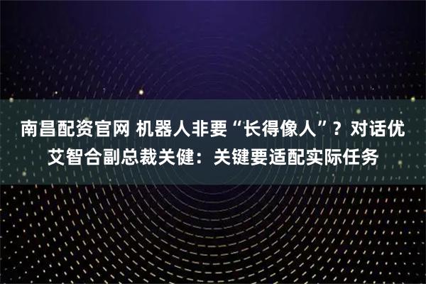 南昌配资官网 机器人非要“长得像人”？对话优艾智合副总裁关健：关键要适配实际任务