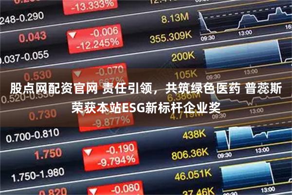 股点网配资官网 责任引领,共筑绿色医药 普蕊斯荣获本站ESG新标杆企业奖