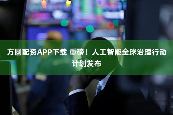 方圆配资APP下载 重磅!人工智能全球治理行动计划发布