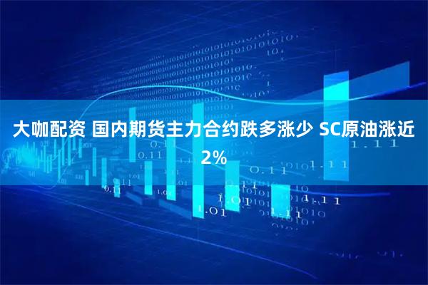大咖配资 国内期货主力合约跌多涨少 SC原油涨近2%
