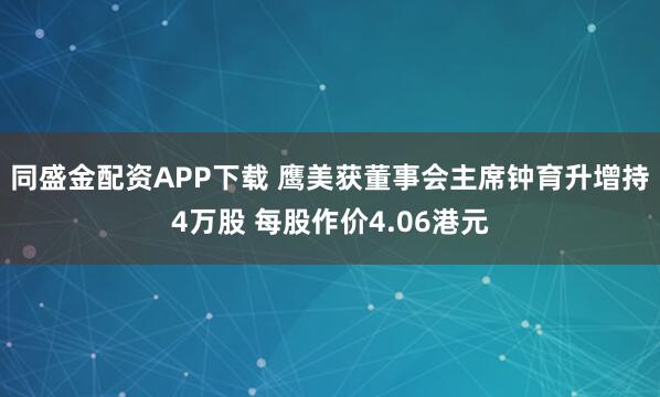 同盛金配资APP下载 鹰美获董事会主席钟育升增持4万股 每股作价4.06港元