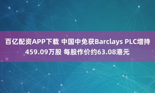 百亿配资APP下载 中国中免获Barclays PLC增持459.09万股 每股作价约63.08港元