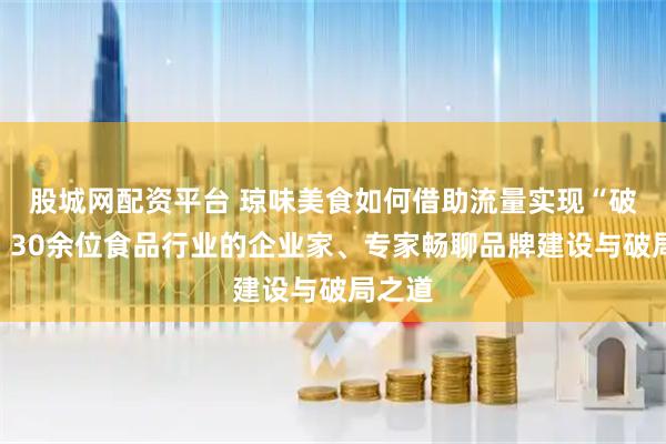 股城网配资平台 琼味美食如何借助流量实现“破圈”？30余位食品行业的企业家、专家畅聊品牌建设与破局之道