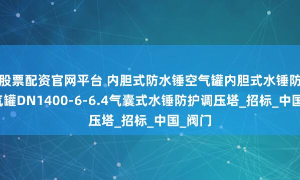 股票配资官网平台 内胆式防水锤空气罐内胆式水锤防护空气罐DN1400-6-6.4气囊式水锤防护调压塔_招标_中国_阀门
