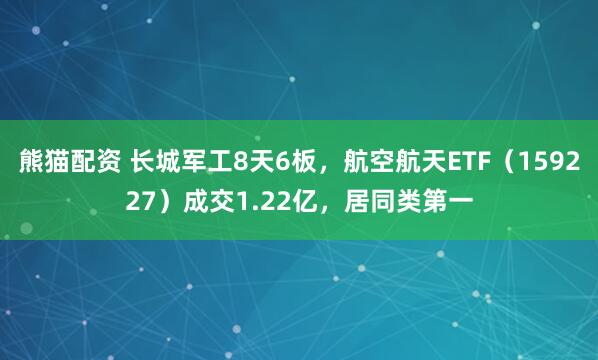 熊猫配资 长城军工8天6板，航空航天ETF（159227）成交1.22亿，居同类第一