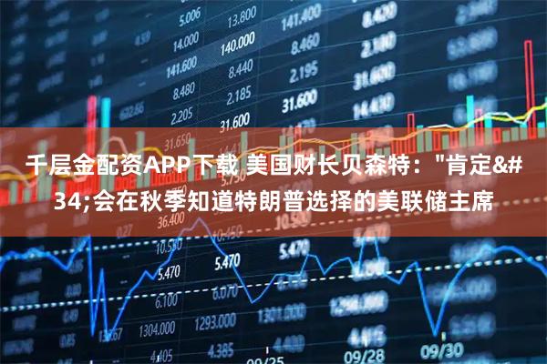 千层金配资APP下载 美国财长贝森特：&#34;肯定&#34;会在秋季知道特朗普选择的美联储主席