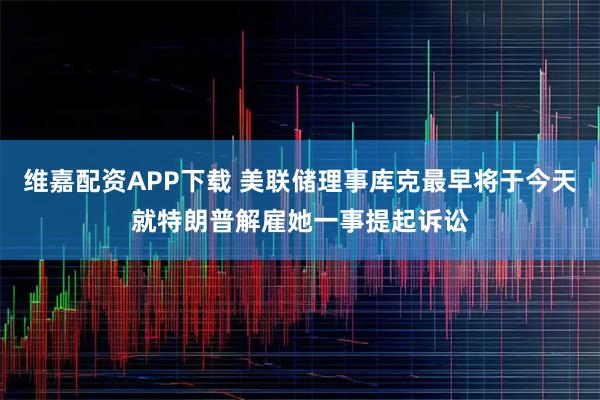 维嘉配资APP下载 美联储理事库克最早将于今天就特朗普解雇她一事提起诉讼