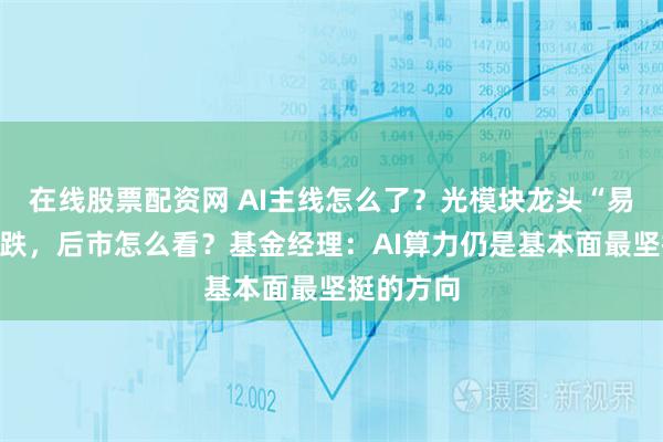 在线股票配资网 AI主线怎么了？光模块龙头“易中天”大跌，后市怎么看？基金经理：AI算力仍是基本面最坚挺的方向