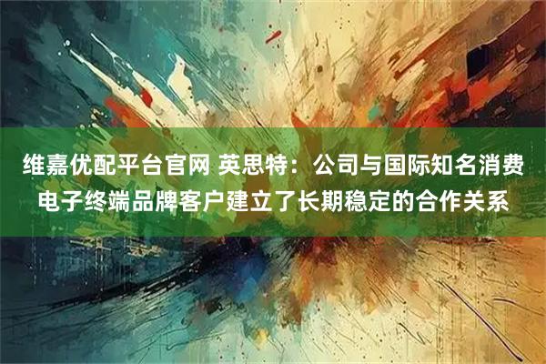维嘉优配平台官网 英思特：公司与国际知名消费电子终端品牌客户建立了长期稳定的合作关系