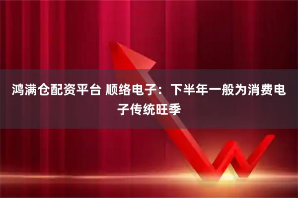 鸿满仓配资平台 顺络电子：下半年一般为消费电子传统旺季