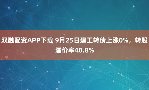 双融配资APP下载 9月25日建工转债上涨0%，转股溢价率40.8%
