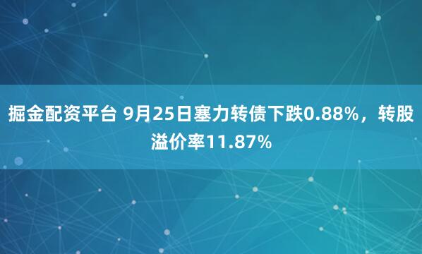 掘金配资平台 9月25日塞力转债下跌0.88%，转股溢价率11.87%