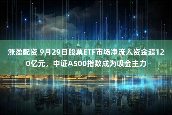 涨盈配资 9月29日股票ETF市场净流入资金超120亿元，中证A500指数成为吸金主力