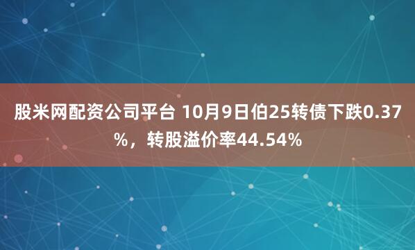 股米网配资公司平台 10月9日伯25转债下跌0.37%，转股溢价率44.54%