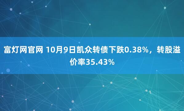 富灯网官网 10月9日凯众转债下跌0.38%，转股溢价率35.43%