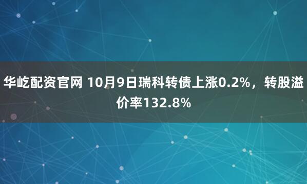 华屹配资官网 10月9日瑞科转债上涨0.2%，转股溢价率132.8%