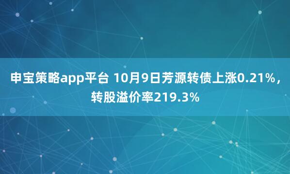申宝策略app平台 10月9日芳源转债上涨0.21%，转股溢价率219.3%