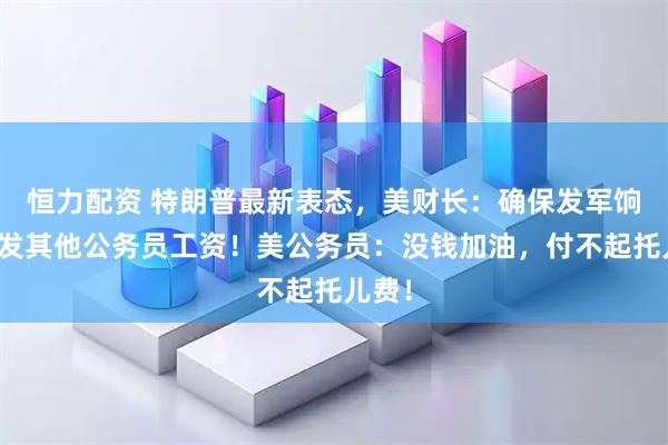 恒力配资 特朗普最新表态，美财长：确保发军饷，停发其他公务员工资！美公务员：没钱加油，付不起托儿费！