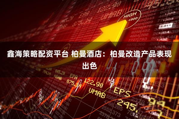 鑫海策略配资平台 柏曼酒店：柏曼改造产品表现出色