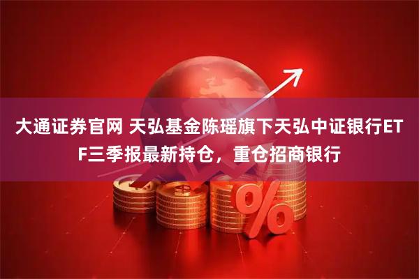 大通证券官网 天弘基金陈瑶旗下天弘中证银行ETF三季报最新持仓，重仓招商银行