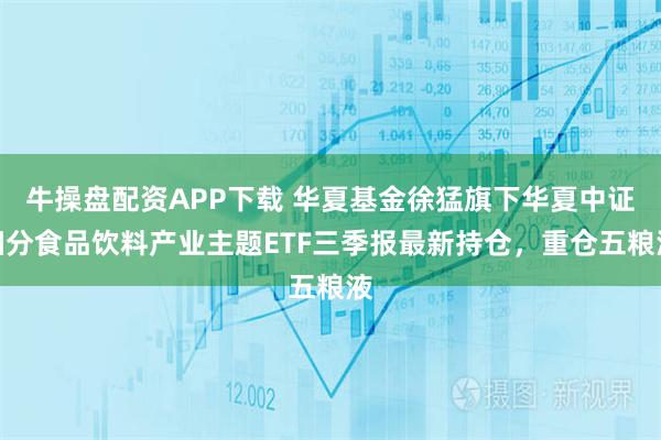 牛操盘配资APP下载 华夏基金徐猛旗下华夏中证细分食品饮料产业主题ETF三季报最新持仓，重仓五粮液