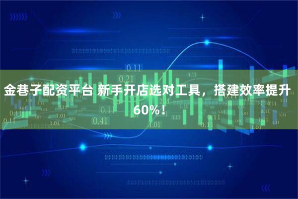 金巷子配资平台 新手开店选对工具,搭建效率提升 60%!
