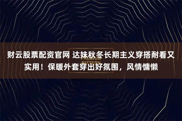 财云股票配资官网 达妹秋冬长期主义穿搭耐看又实用！保暖外套穿出好氛围，风情慵懒