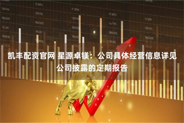 凯丰配资官网 星源卓镁：公司具体经营信息详见公司披露的定期报告