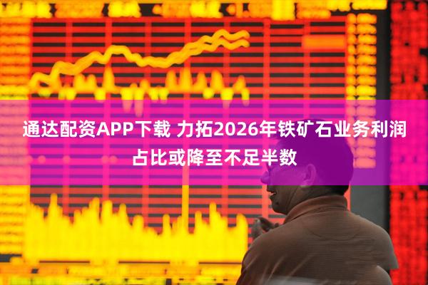 通达配资APP下载 力拓2026年铁矿石业务利润占比或降至不足半数