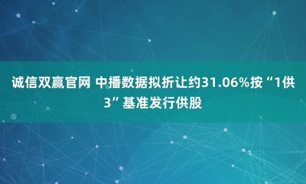 诚信双赢官网 中播数据拟折让约31.06%按“1供3”基准发行供股