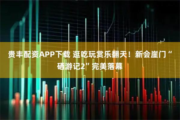 贵丰配资APP下载 逛吃玩赏乐翻天！新会崖门“硒游记2”完美落幕