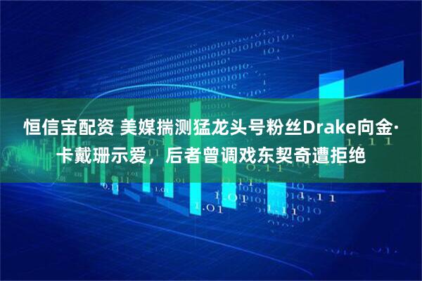 恒信宝配资 美媒揣测猛龙头号粉丝Drake向金·卡戴珊示爱，后者曾调戏东契奇遭拒绝