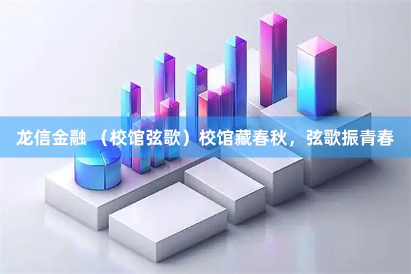 龙信金融 (校馆弦歌)校馆藏春秋,弦歌振青春