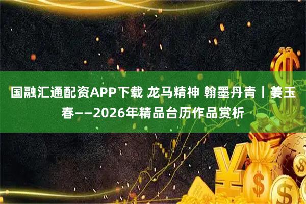 国融汇通配资APP下载 龙马精神 翰墨丹青丨姜玉春——2026年精品台历作品赏析