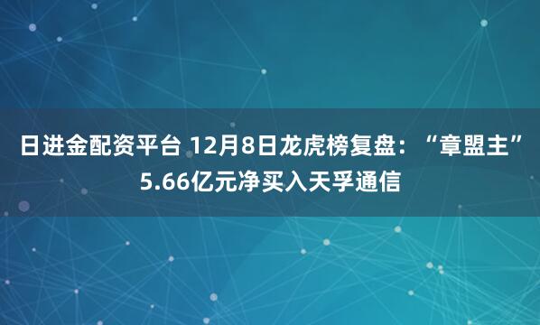 日进金配资平台 12月8日龙虎榜复盘：“章盟主”5.66亿元净买入天孚通信