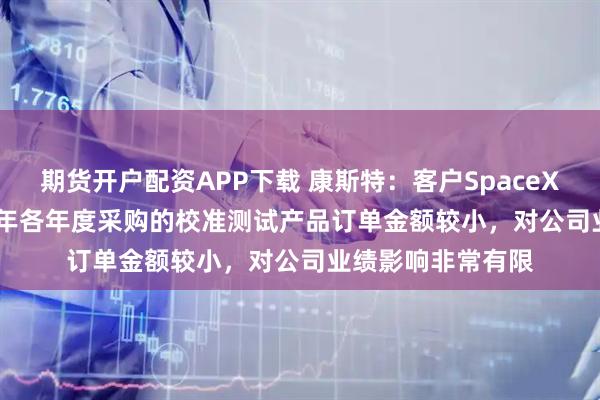 期货开户配资APP下载 康斯特:客户SpaceX在2016年-2024年各年度采购的校准测试产品订单金额较小,对公司业绩影响非常有限