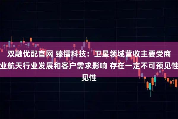 双融优配官网 臻镭科技：卫星领域营收主要受商业航天行业发展和客户需求影响 存在一定不可预见性