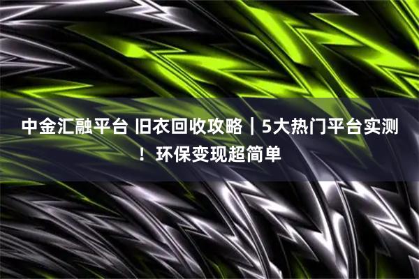 中金汇融平台 旧衣回收攻略｜5大热门平台实测！环保变现超简单